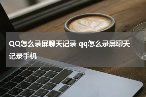 QQ怎么录屏聊天记录 qq怎么录屏聊天记录手机