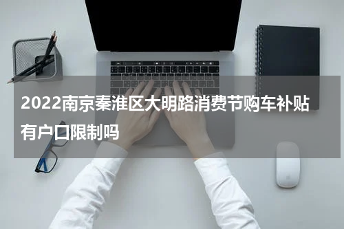 2022南京秦淮区大明路消费节购车补贴有户口限制吗
