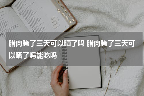 腊肉腌了三天可以晒了吗 腊肉腌了三天可以晒了吗能吃吗