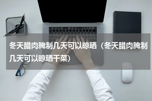 冬天腊肉腌制几天可以晾晒（冬天腊肉腌制几天可以晾晒干菜）