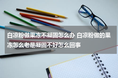 白凉粉做果冻不凝固怎么办 白凉粉做的果冻怎么老是凝固不好怎么回事