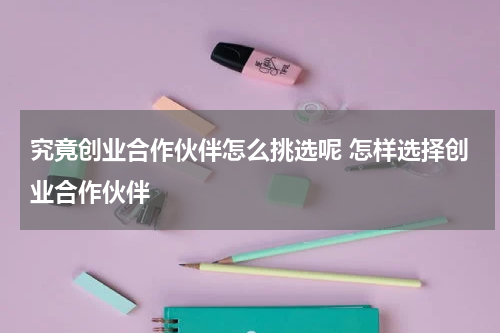 究竟创业合作伙伴怎么挑选呢 怎样选择创业合作伙伴