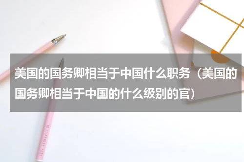 美国的国务卿相当于中国什么职务（美国的国务卿相当于中国的什么级别的官）