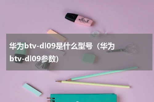华为btv-dl09是什么型号（华为 btv-dl09参数）