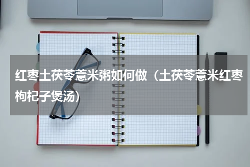 红枣土茯苓薏米粥如何做（土茯苓薏米红枣枸杞子煲汤）