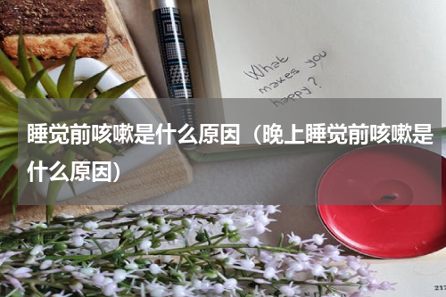 睡觉前咳嗽是什么原因（晚上睡觉前咳嗽是什么原因）
