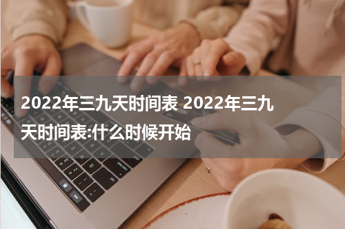 2022年三九天时间表 2022年三九天时间表:什么时候开始