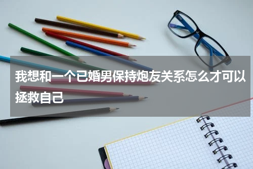 我想和一个已婚男保持炮友关系怎么才可以拯救自己