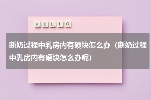 断奶过程中乳房内有硬块怎么办（断奶过程中乳房内有硬块怎么办呢）