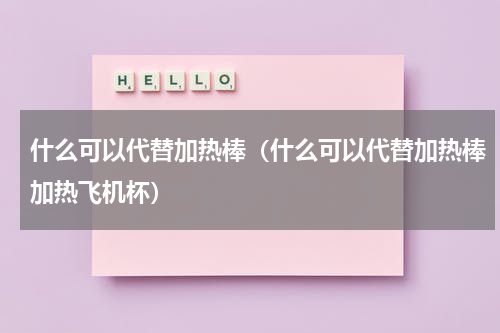 什么可以代替加热棒（什么可以代替加热棒加热飞机杯）