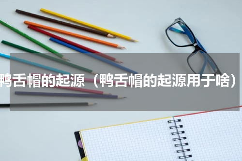 鸭舌帽的起源（鸭舌帽的起源用于啥）