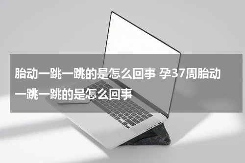 胎动一跳一跳的是怎么回事 孕37周胎动一跳一跳的是怎么回事