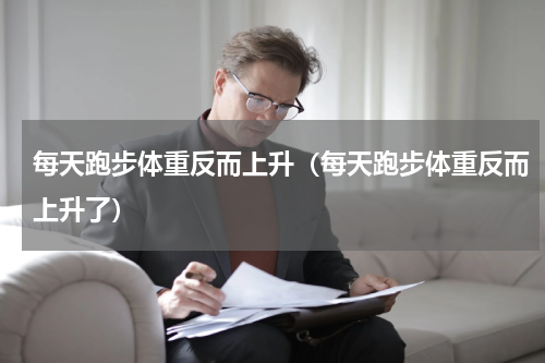 每天跑步体重反而上升（每天跑步体重反而上升了）