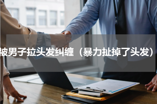 被男子拉头发纠缠（暴力扯掉了头发）