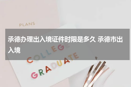 承德办理出入境证件时限是多久 承德市出入境