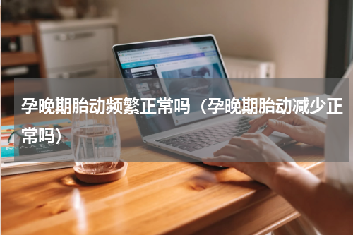 孕晚期胎动频繁正常吗（孕晚期胎动减少正常吗）