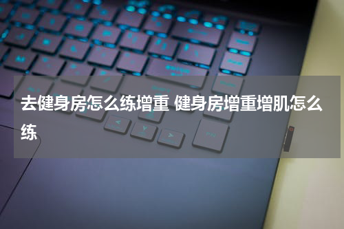 去健身房怎么练增重 健身房增重增肌怎么练