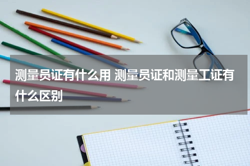 测量员证有什么用 测量员证和测量工证有什么区别