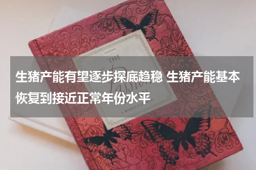 生猪产能有望逐步探底趋稳 生猪产能基本恢复到接近正常年份水平