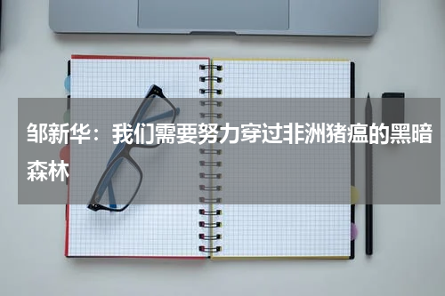 邹新华：我们需要努力穿过非洲猪瘟的黑暗森林