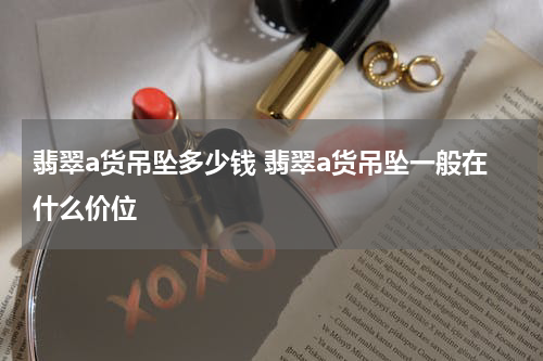 翡翠a货吊坠多少钱 翡翠a货吊坠一般在什么价位