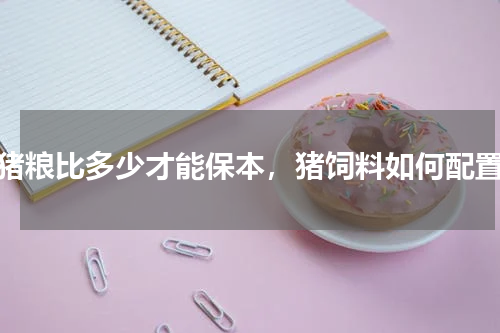 猪粮比多少才能保本，猪饲料如何配置