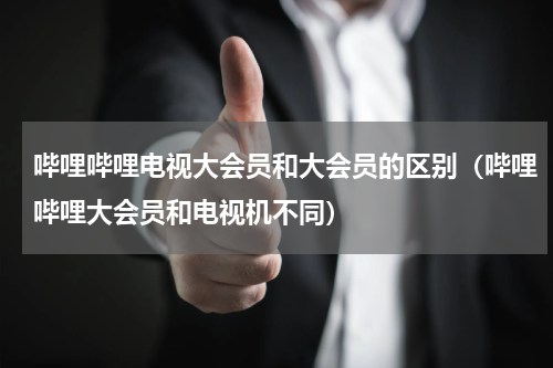 哔哩哔哩电视大会员和大会员的区别（哔哩哔哩大会员和电视机不同）