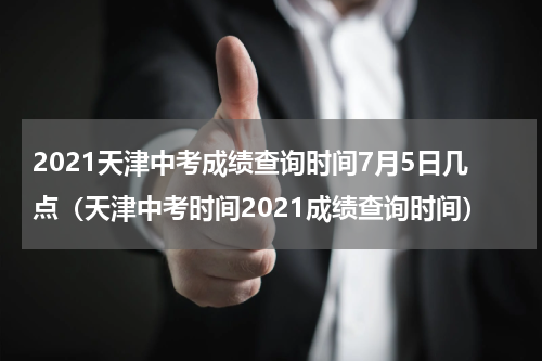 2021天津中考成绩查询时间7月5日几点（天津中考时间2021成绩查询时间）