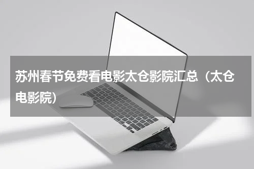 苏州春节免费看电影太仓影院汇总（太仓 电影院）