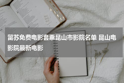 留苏免费电影套票昆山市影院名单 昆山电影院最新电影