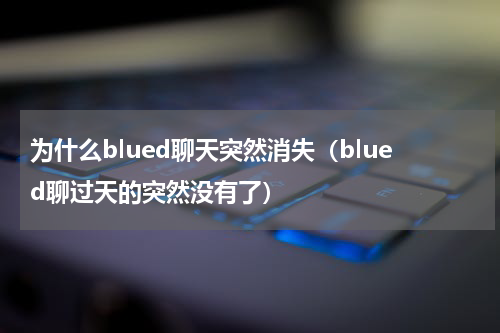 为什么blued聊天突然消失（blued聊过天的突然没有了）