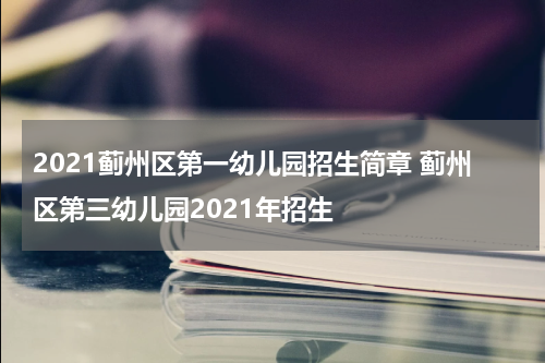 2021蓟州区第一幼儿园招生简章 蓟州区第三幼儿园2021年招生