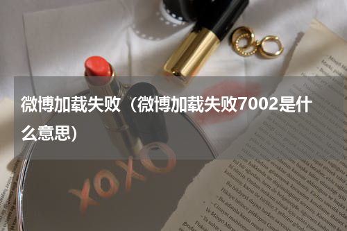 微博加载失败（微博加载失败7002是什么意思）
