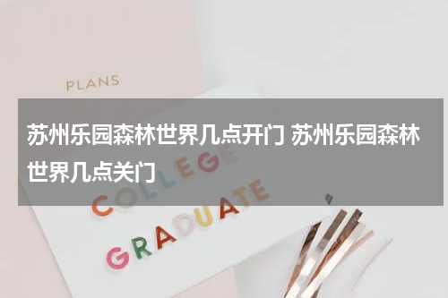 苏州乐园森林世界几点开门 苏州乐园森林世界几点关门