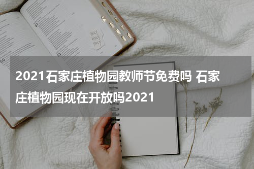 2021石家庄植物园教师节免费吗 石家庄植物园现在开放吗2021