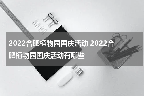 2022合肥植物园国庆活动 2022合肥植物园国庆活动有哪些