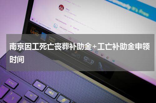 南京因工死亡丧葬补助金+工亡补助金申领时间