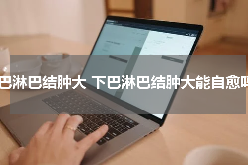 下巴淋巴结肿大 下巴淋巴结肿大能自愈吗