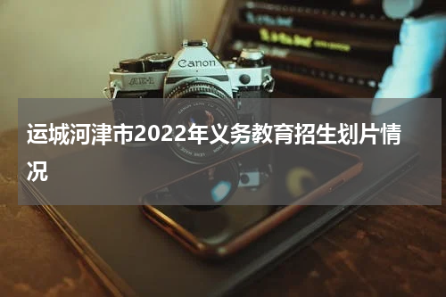 运城河津市2022年义务教育招生划片情况