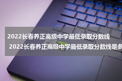 2022长春养正高级中学最低录取分数线 2022长春养正高级中学最低录取分数线是多少