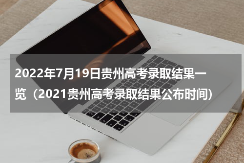 2022年7月19日贵州高考录取结果一览（2021贵州高考录取结果公布时间）