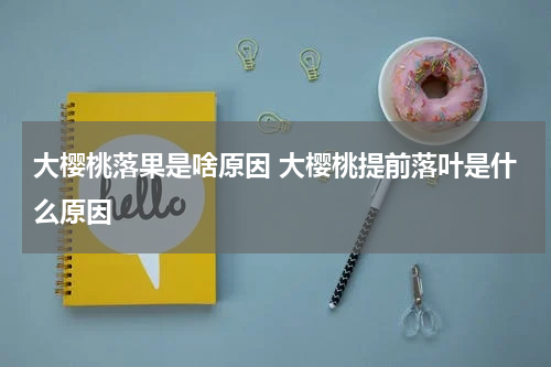 大樱桃落果是啥原因 大樱桃提前落叶是什么原因