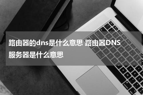 路由器的dns是什么意思 路由器DNS服务器是什么意思