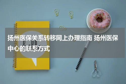 扬州医保关系转移网上办理指南 扬州医保中心的联系方式