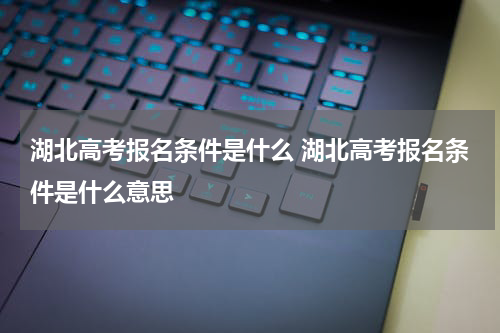湖北高考报名条件是什么 湖北高考报名条件是什么意思