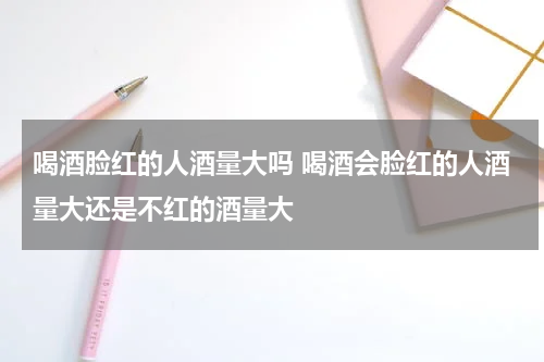 喝酒脸红的人酒量大吗 喝酒会脸红的人酒量大还是不红的酒量大
