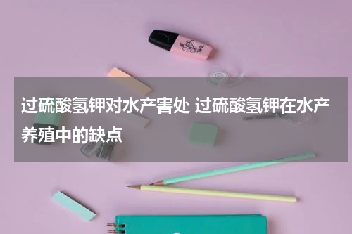 过硫酸氢钾对水产害处 过硫酸氢钾在水产养殖中的缺点