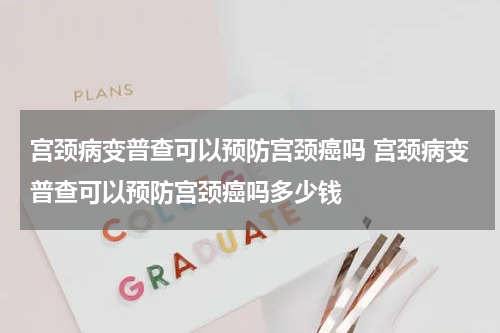 宫颈病变普查可以预防宫颈癌吗 宫颈病变普查可以预防宫颈癌吗多少钱