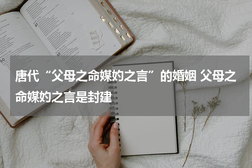 唐代“父母之命媒妁之言”的婚姻 父母之命媒妁之言是封建