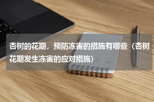 杏树的花期，预防冻害的措施有哪些（杏树花期发生冻害的应对措施）